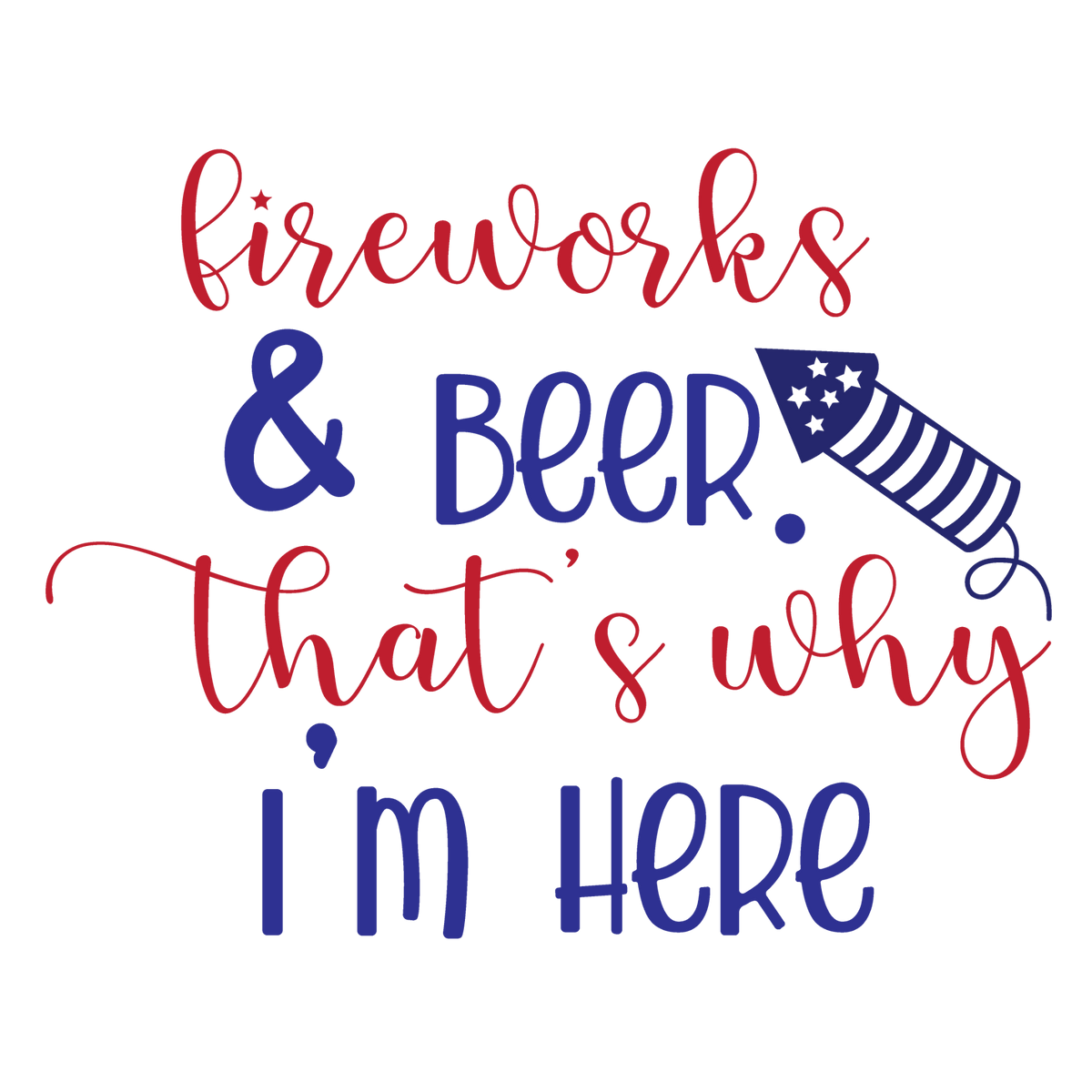 Fireworks and Beer That's Why I'm Here red and navy lettering with a rocket.